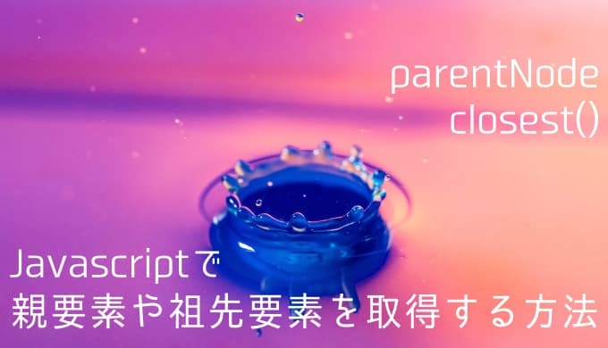 【Javascript】親要素や祖先要素を取得する方法 parentNode/closest