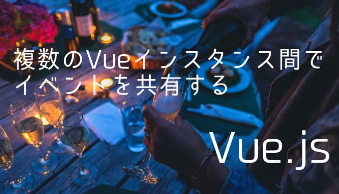 【Vue.jsで作るモーダル】複数のVueインスタンス間でイベントを共有する方法