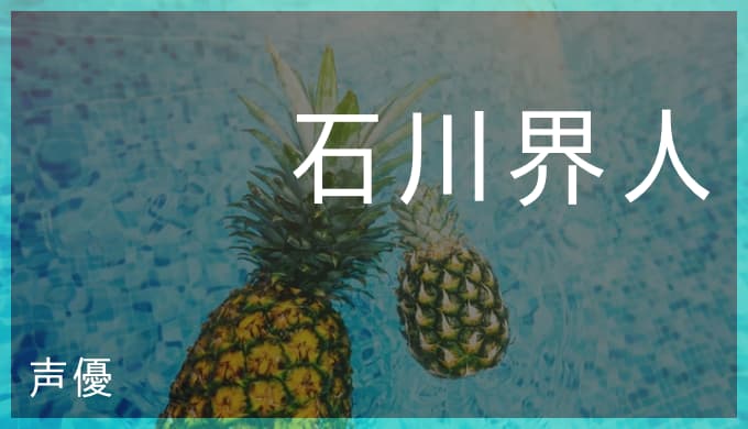 石川界人のプロフィールと演じたキャラ一覧