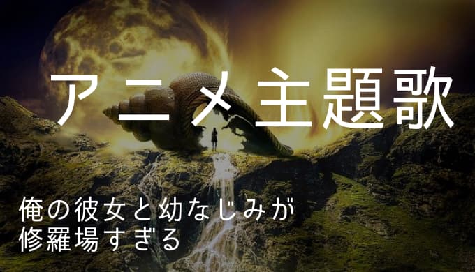 俺の彼女と幼なじみが修羅場すぎる アニメ主題歌まとめ ゆうやの雑記ブログ